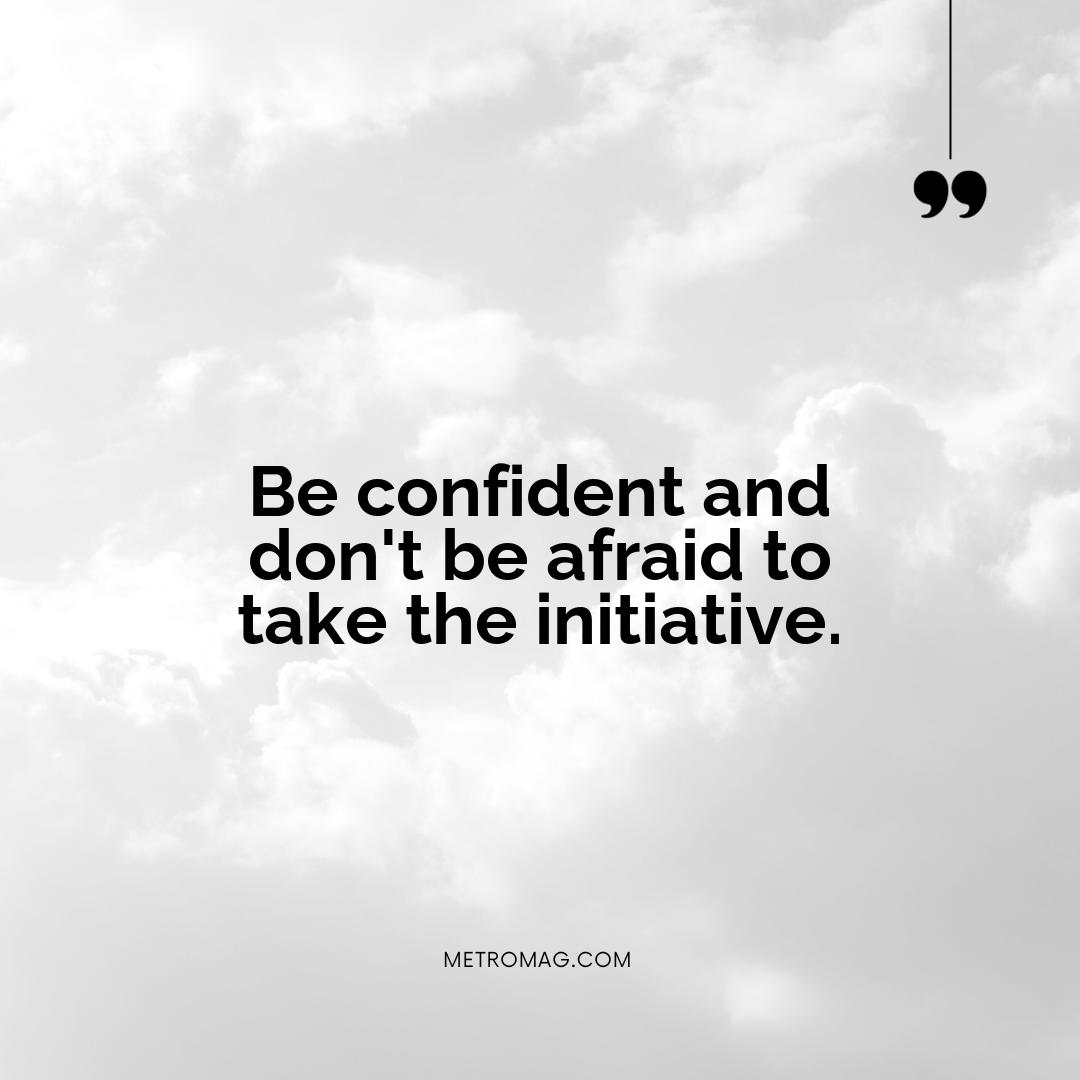 Be confident and don't be afraid to take the initiative.