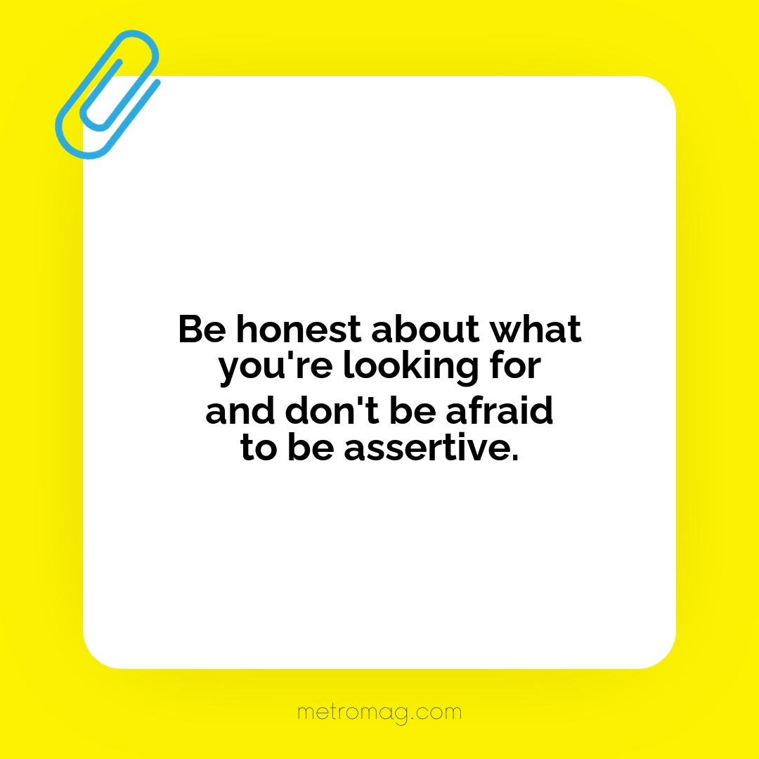 Be honest about what you're looking for and don't be afraid to be assertive.