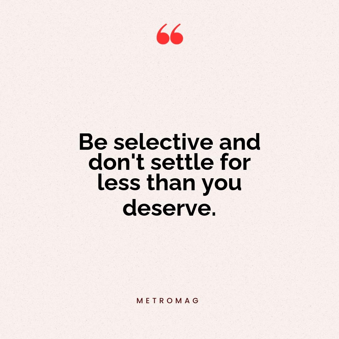 Be selective and don't settle for less than you deserve.