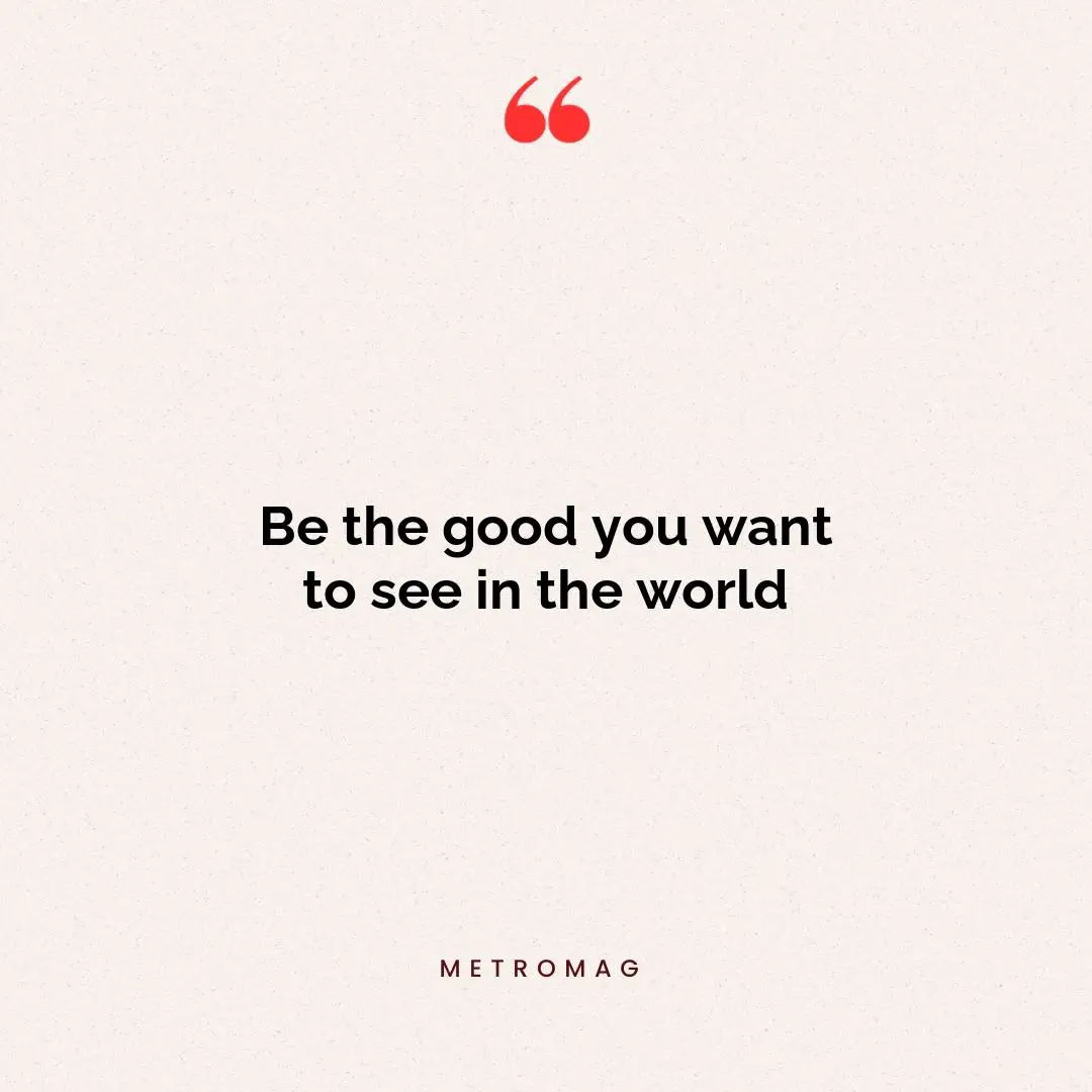 Be the good you want to see in the world