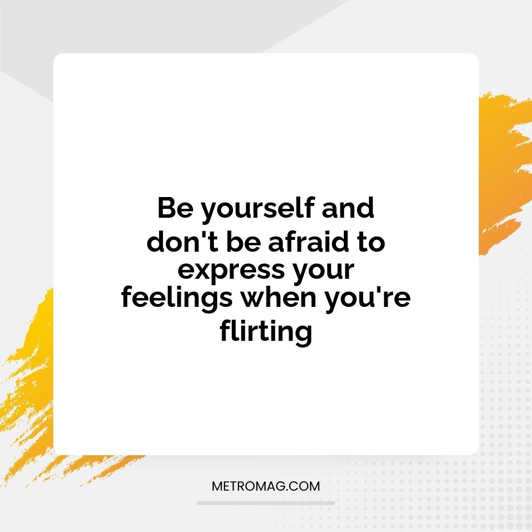 Be yourself and don't be afraid to express your feelings when you're flirting