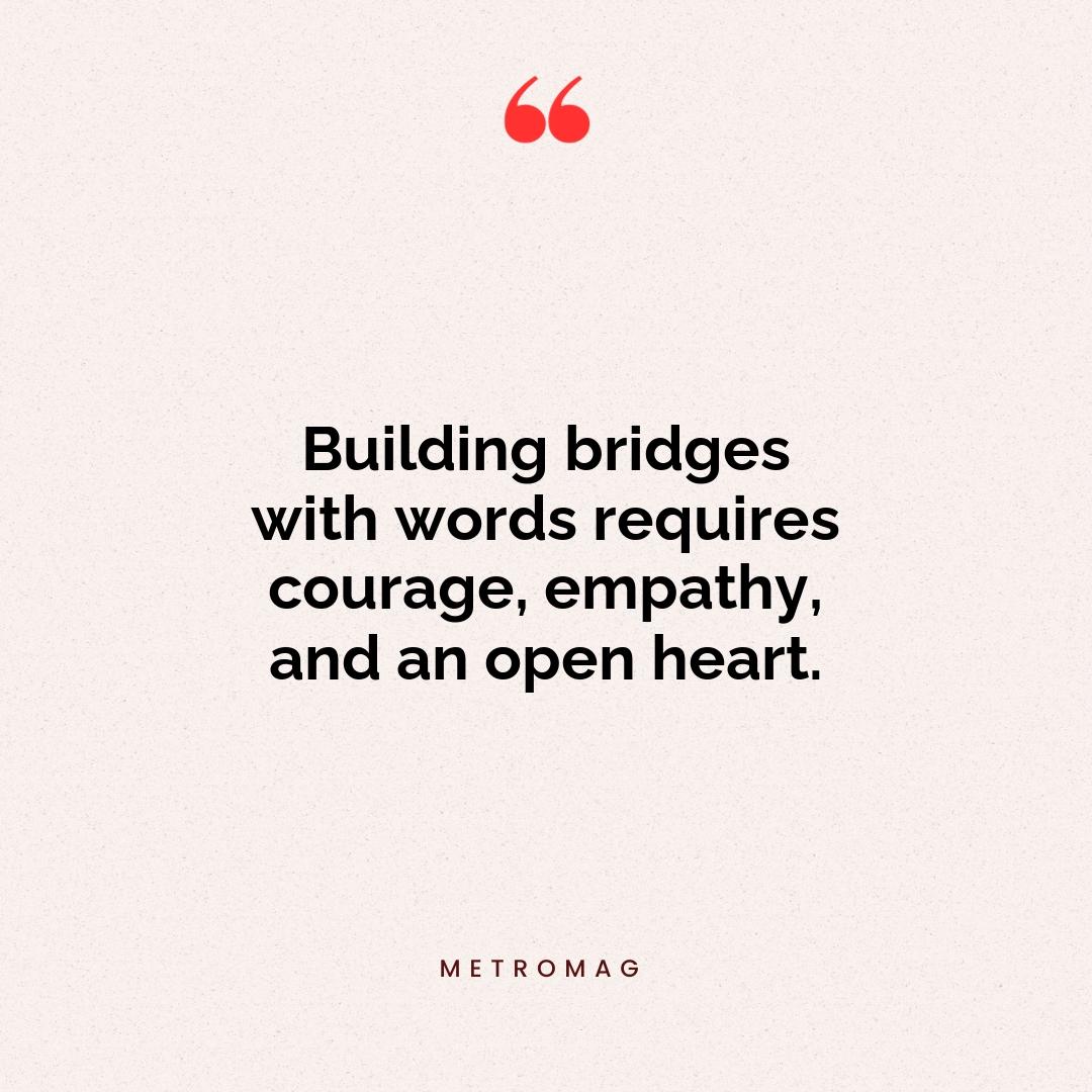 Building bridges with words requires courage, empathy, and an open heart.