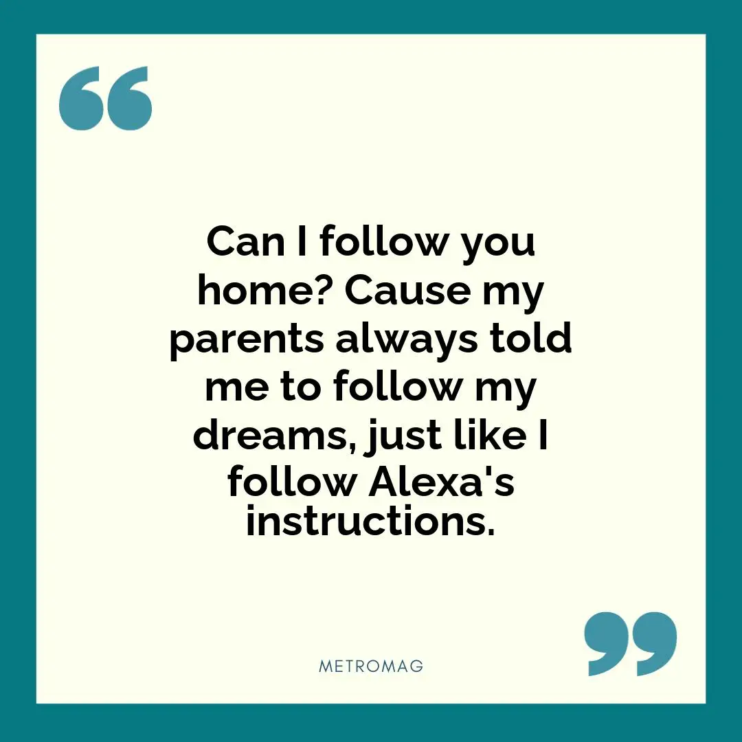 Can I follow you home? Cause my parents always told me to follow my dreams, just like I follow Alexa's instructions.