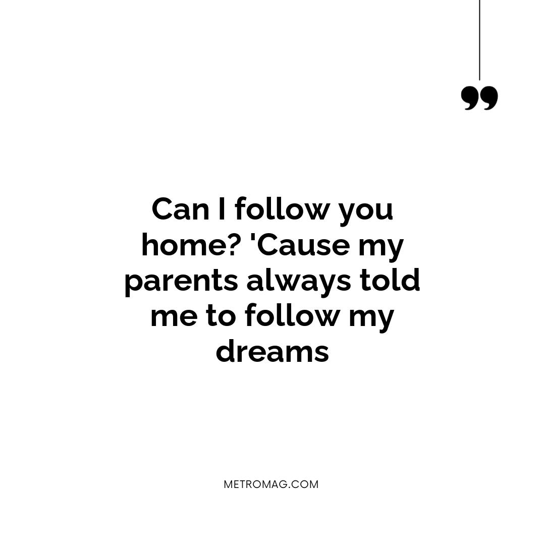 Can I follow you home? 'Cause my parents always told me to follow my dreams
