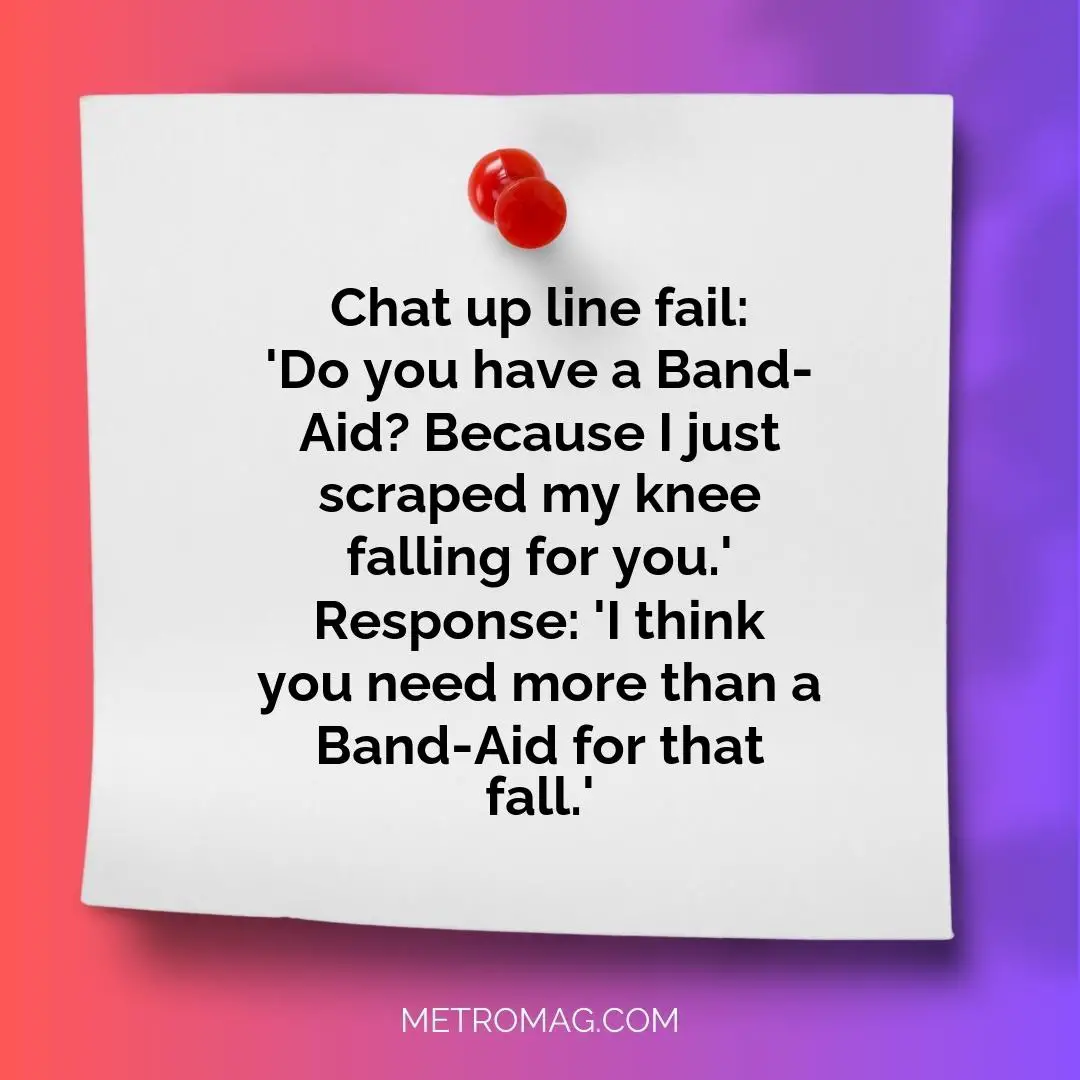 Chat up line fail: 'Do you have a Band-Aid? Because I just scraped my knee falling for you.' Response: 'I think you need more than a Band-Aid for that fall.'