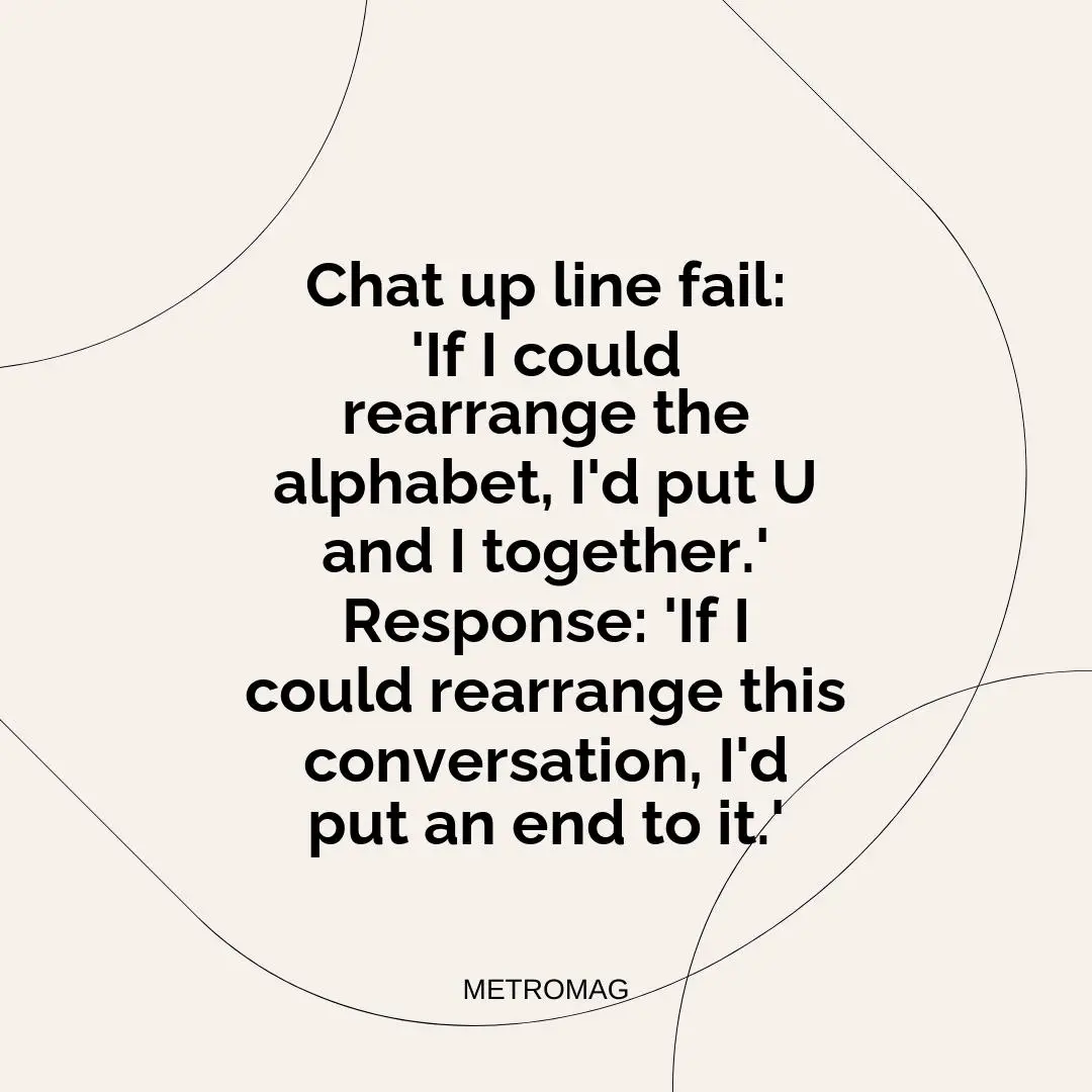 Chat up line fail: 'If I could rearrange the alphabet, I'd put U and I together.' Response: 'If I could rearrange this conversation, I'd put an end to it.'
