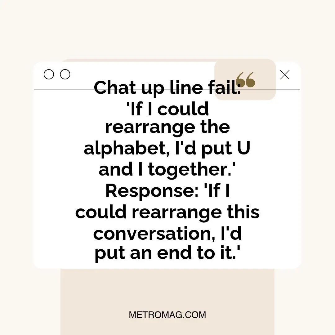 Chat up line fail: 'If I could rearrange the alphabet, I'd put U and I together.' Response: 'If I could rearrange this conversation, I'd put an end to it.'