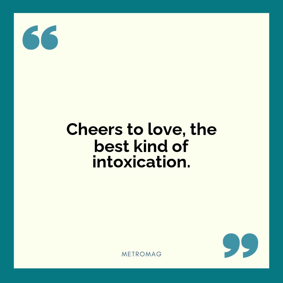 Cheers to love, the best kind of intoxication.