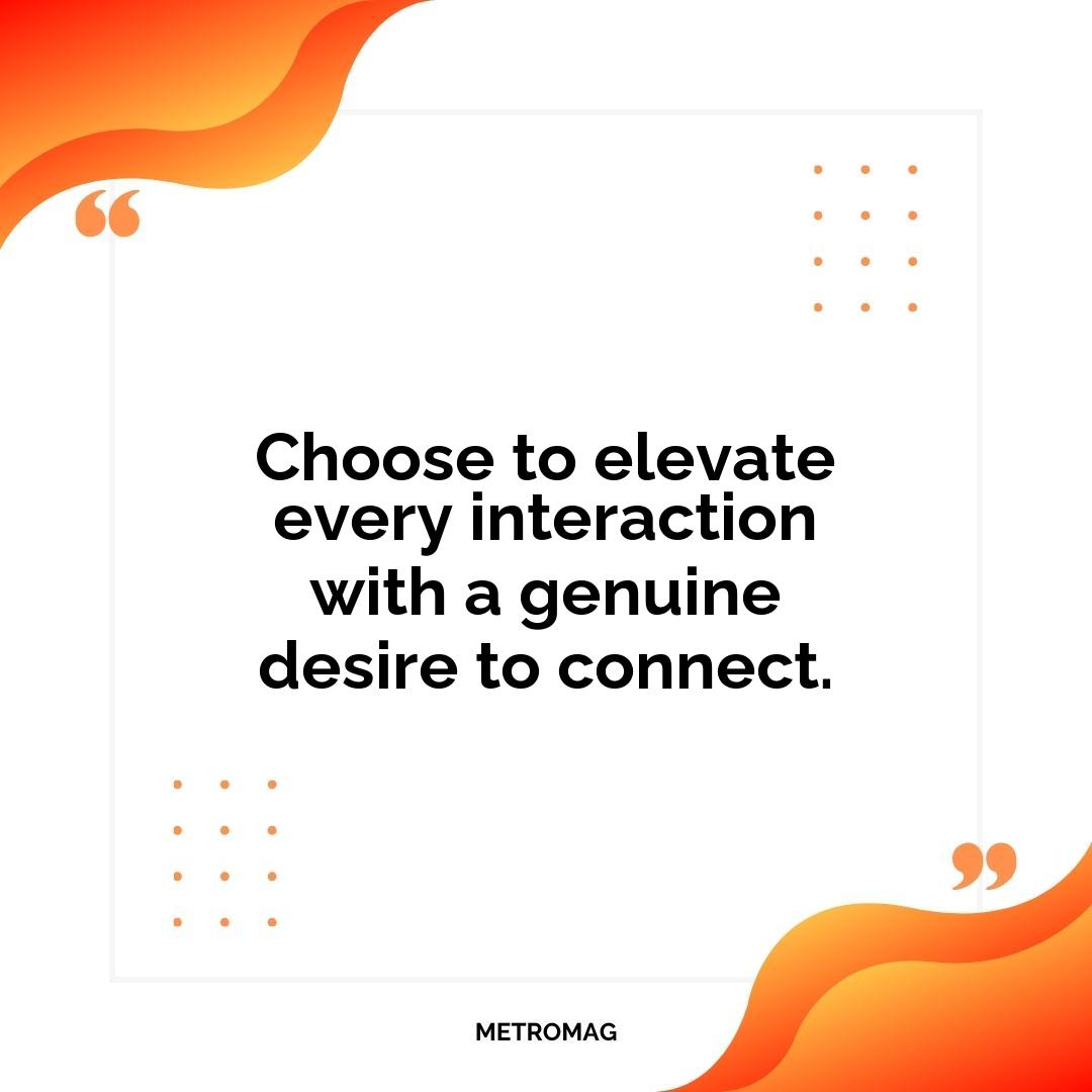 Choose to elevate every interaction with a genuine desire to connect.