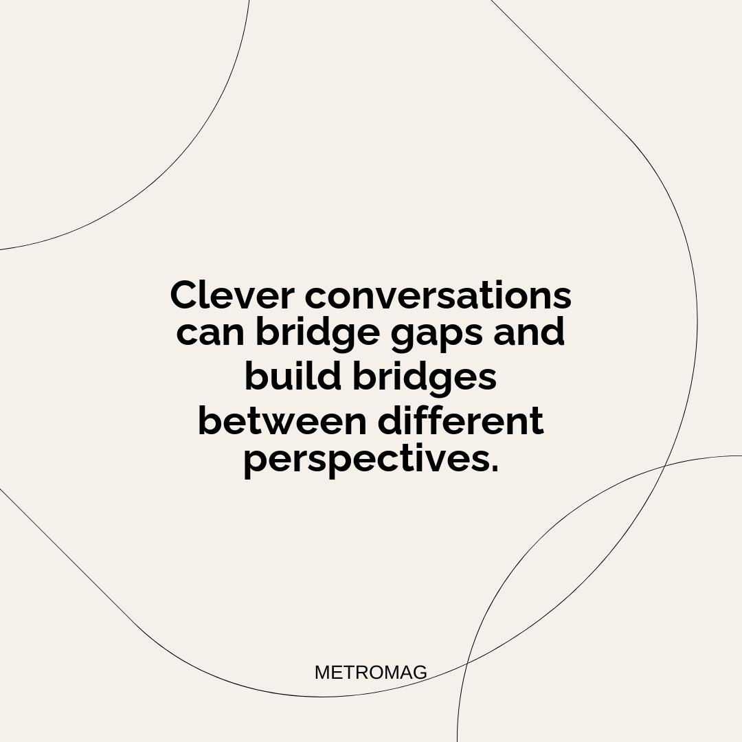 Clever conversations can bridge gaps and build bridges between different perspectives.