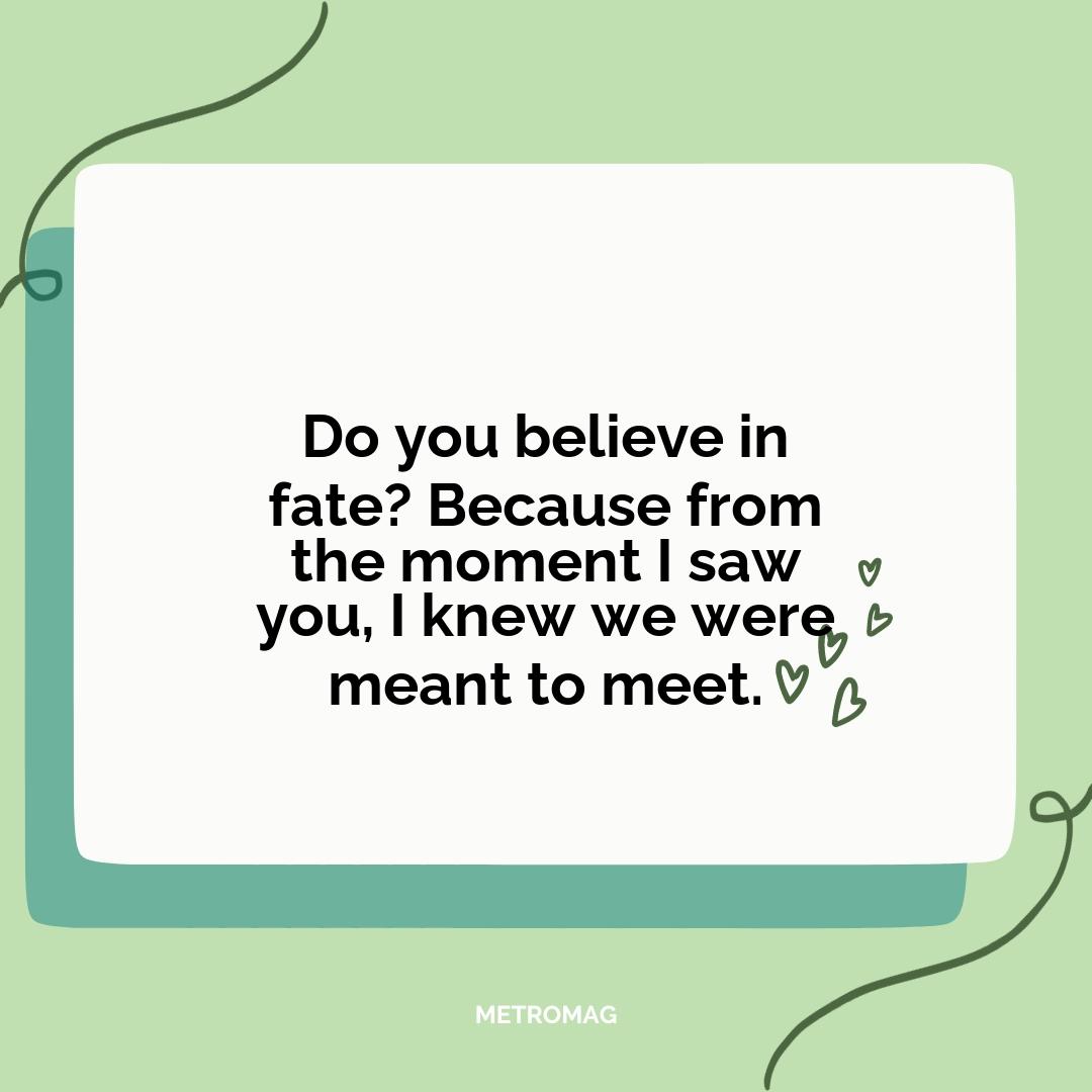 Do you believe in fate? Because from the moment I saw you, I knew we were meant to meet.