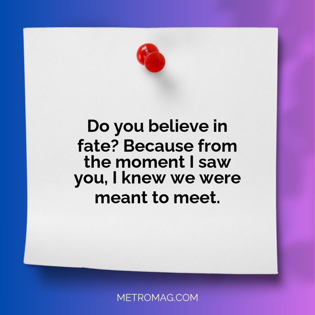 Do you believe in fate? Because from the moment I saw you, I knew we were meant to meet.