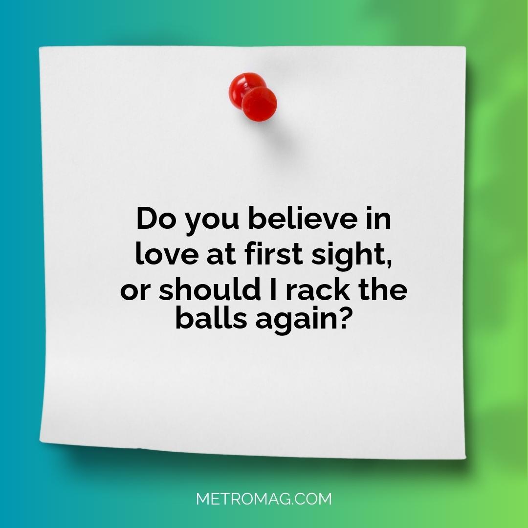 Do you believe in love at first sight, or should I rack the balls again?