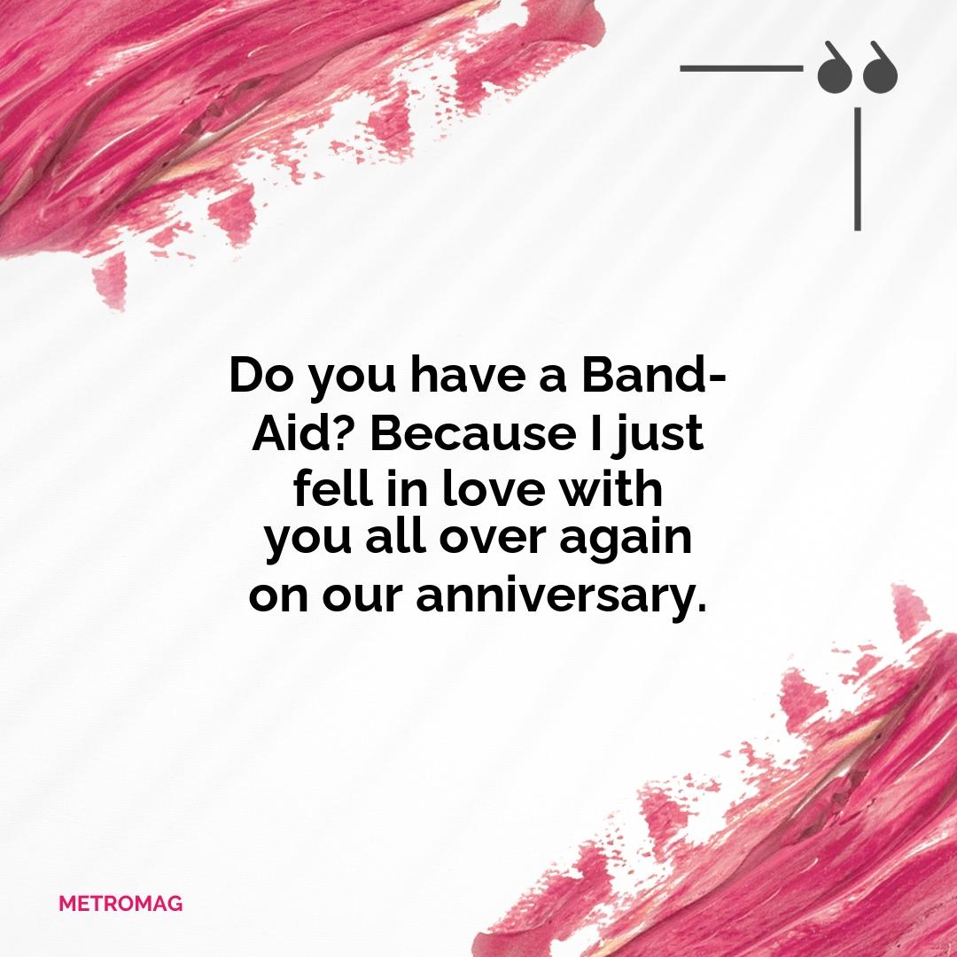 Do you have a Band-Aid? Because I just fell in love with you all over again on our anniversary.