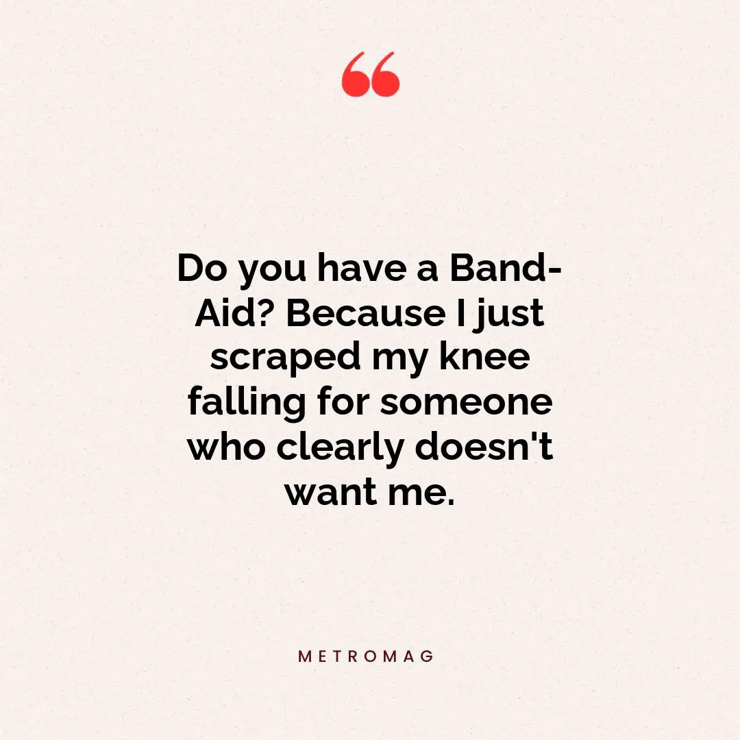 Do you have a Band-Aid? Because I just scraped my knee falling for someone who clearly doesn't want me.
