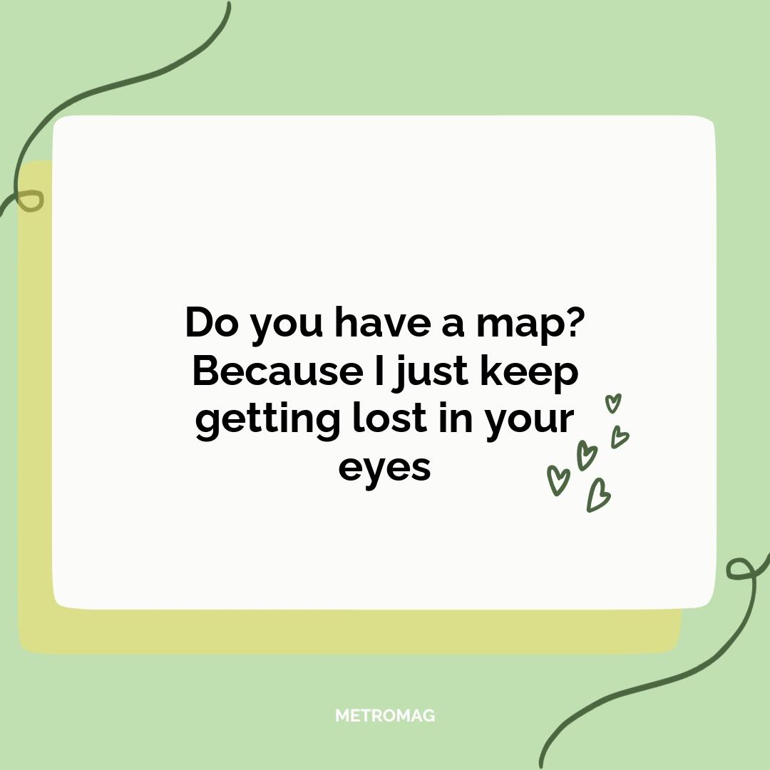 Do you have a map? Because I just keep getting lost in your eyes