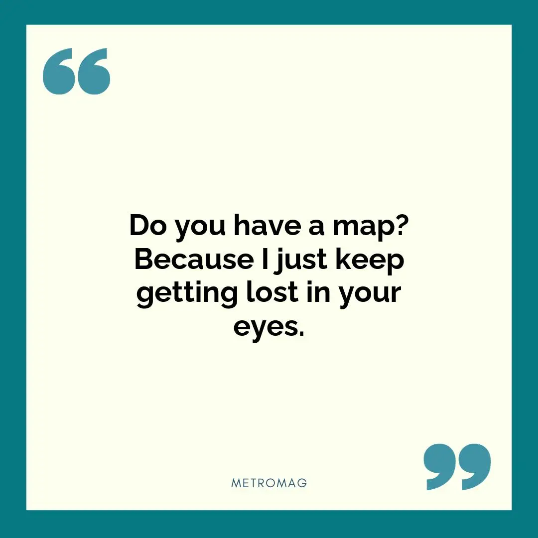Do you have a map? Because I just keep getting lost in your eyes.