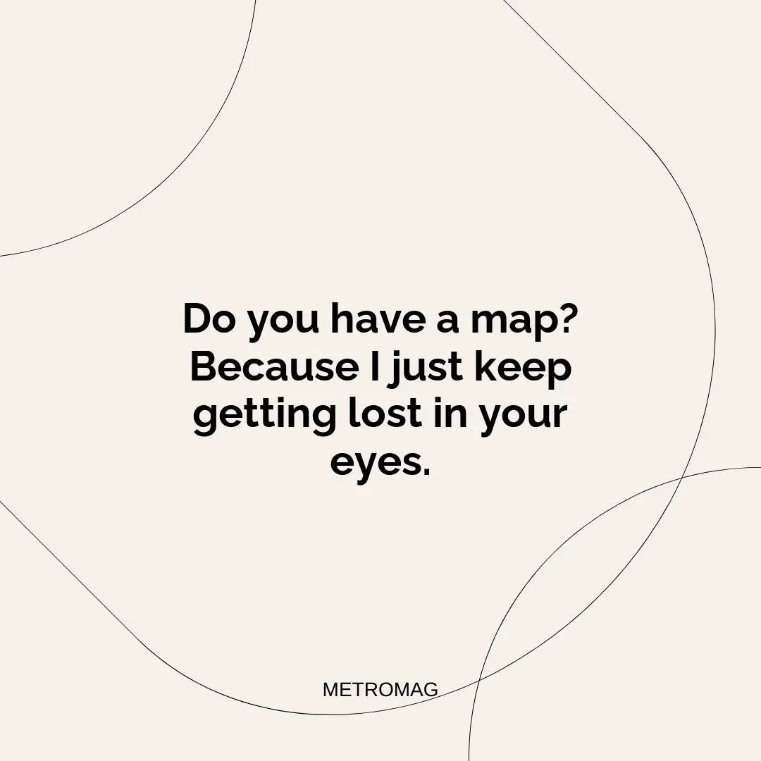 Do you have a map? Because I just keep getting lost in your eyes.