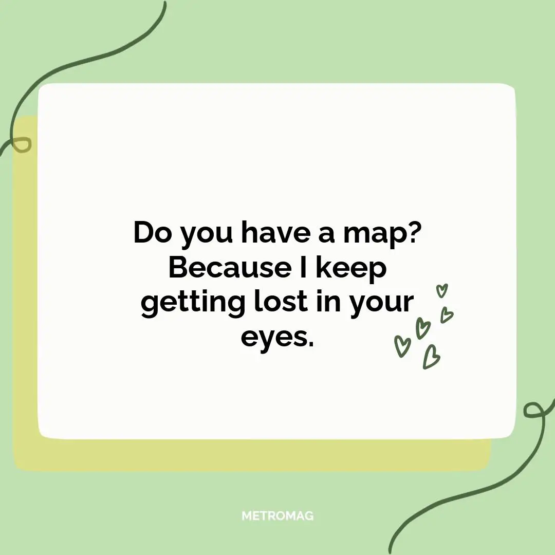 Do you have a map? Because I keep getting lost in your eyes.