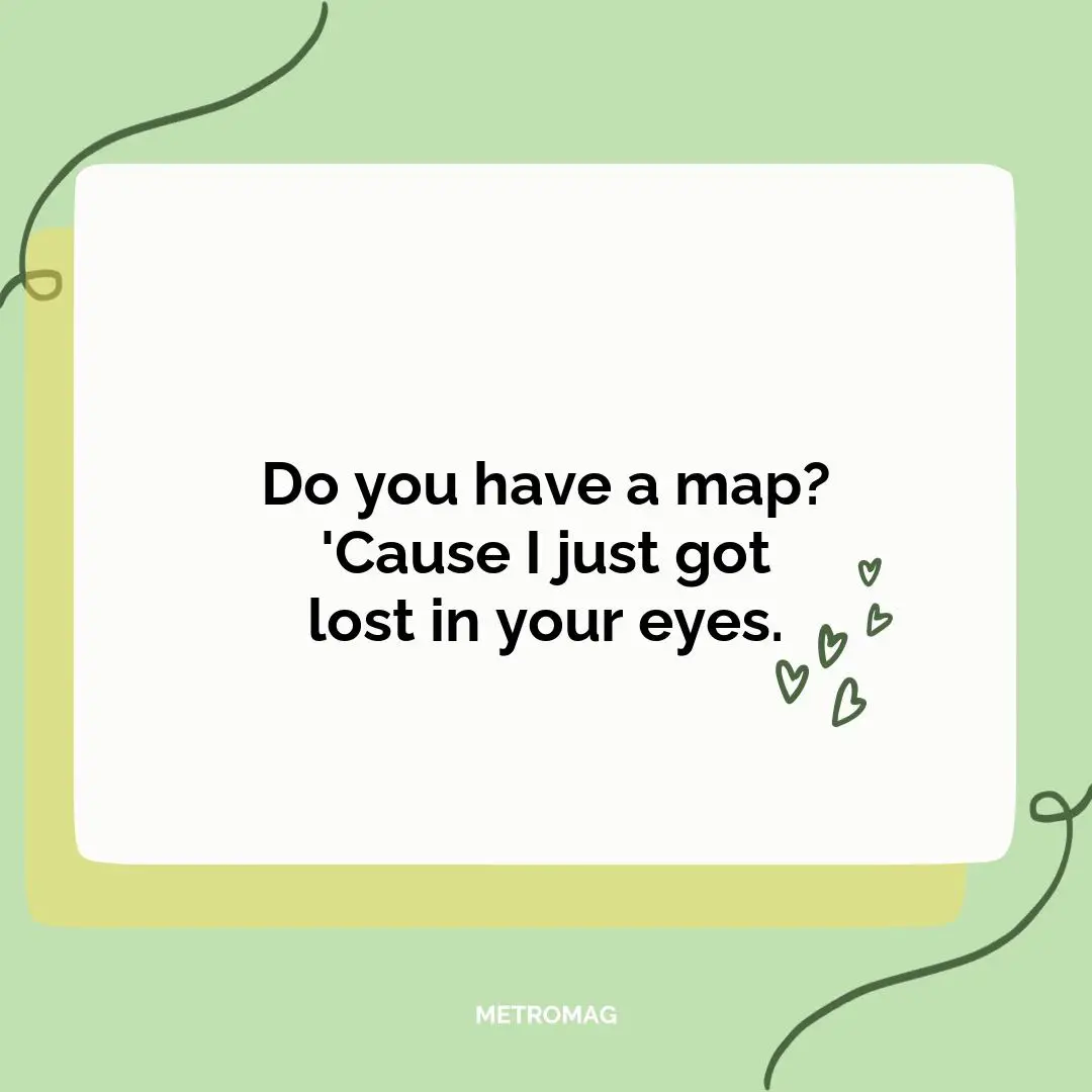 Do you have a map? 'Cause I just got lost in your eyes.