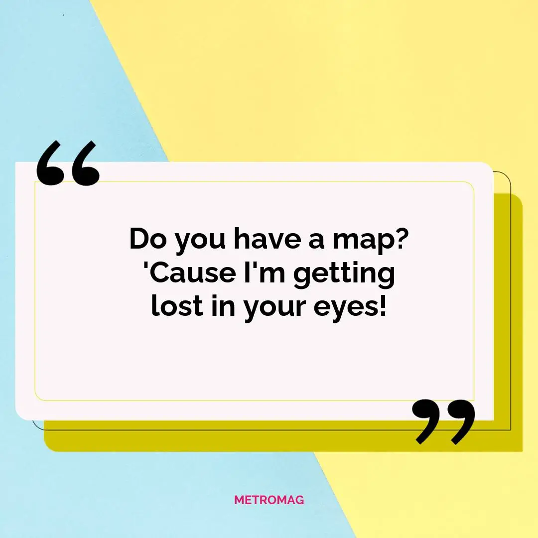 Do you have a map? 'Cause I'm getting lost in your eyes!