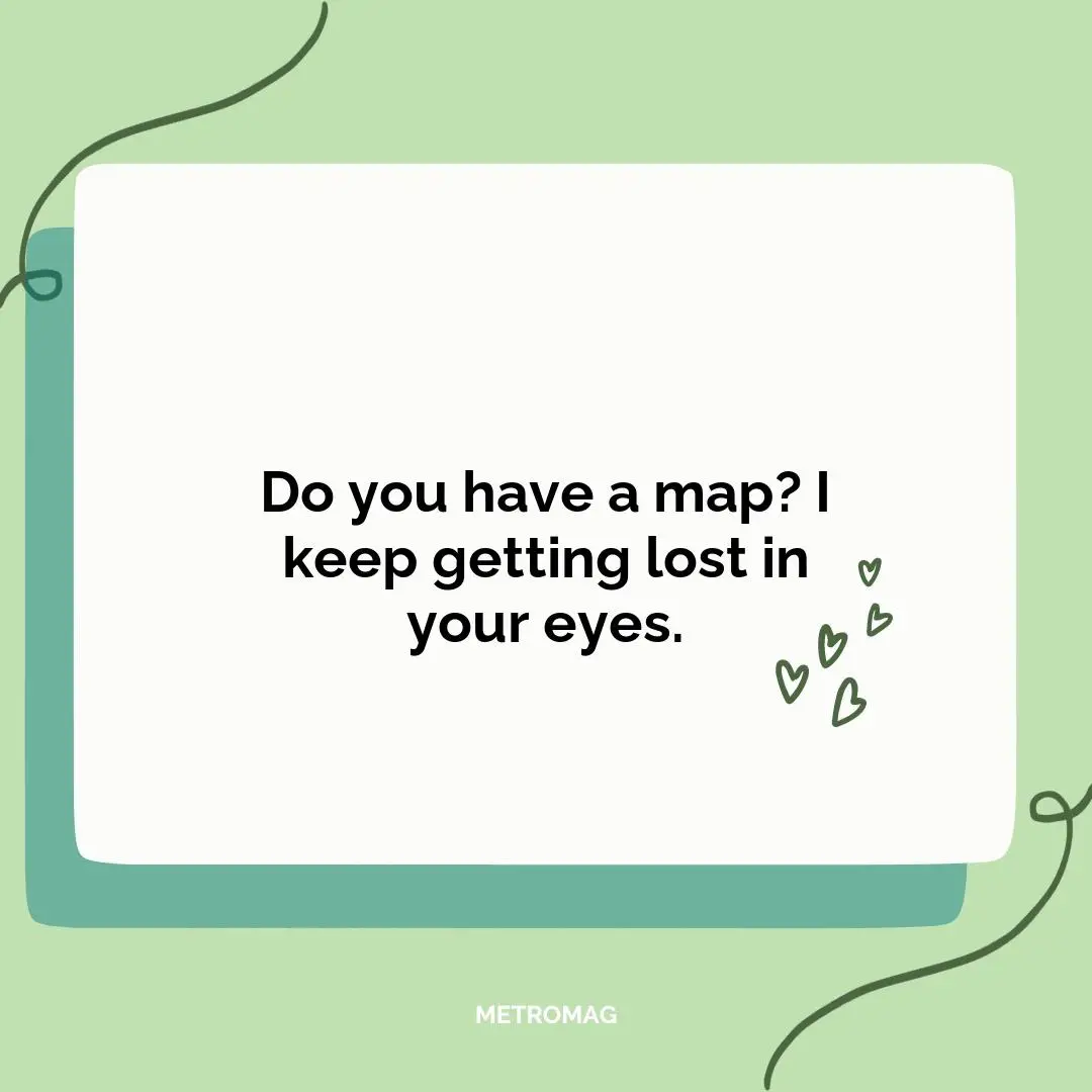 Do you have a map? I keep getting lost in your eyes.