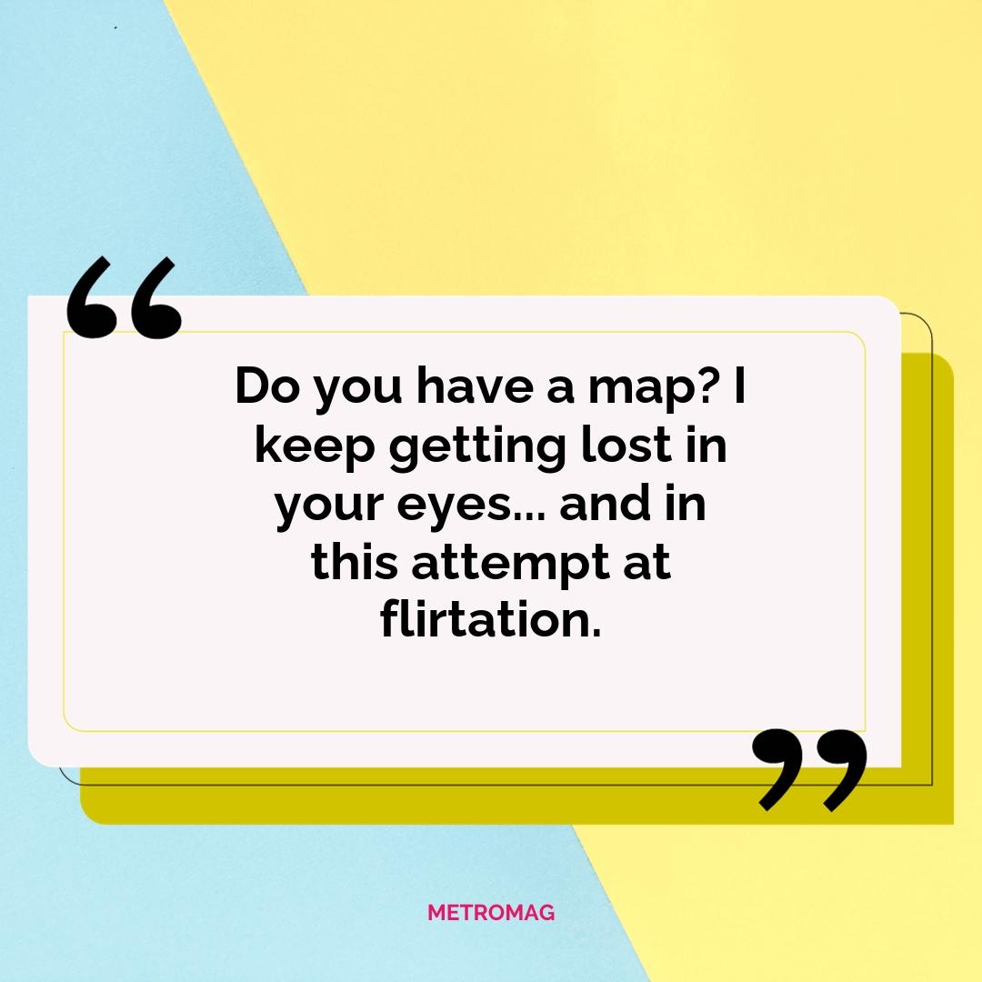 Do you have a map? I keep getting lost in your eyes... and in this attempt at flirtation.
