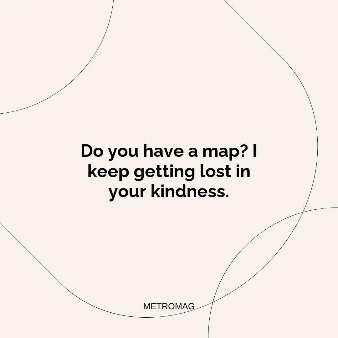 Do you have a map? I keep getting lost in your kindness.