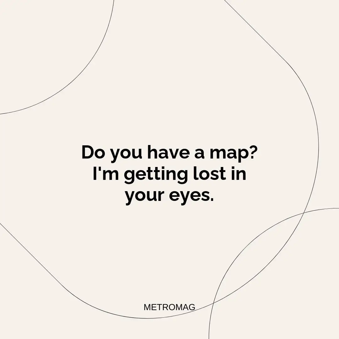 Do you have a map? I'm getting lost in your eyes.