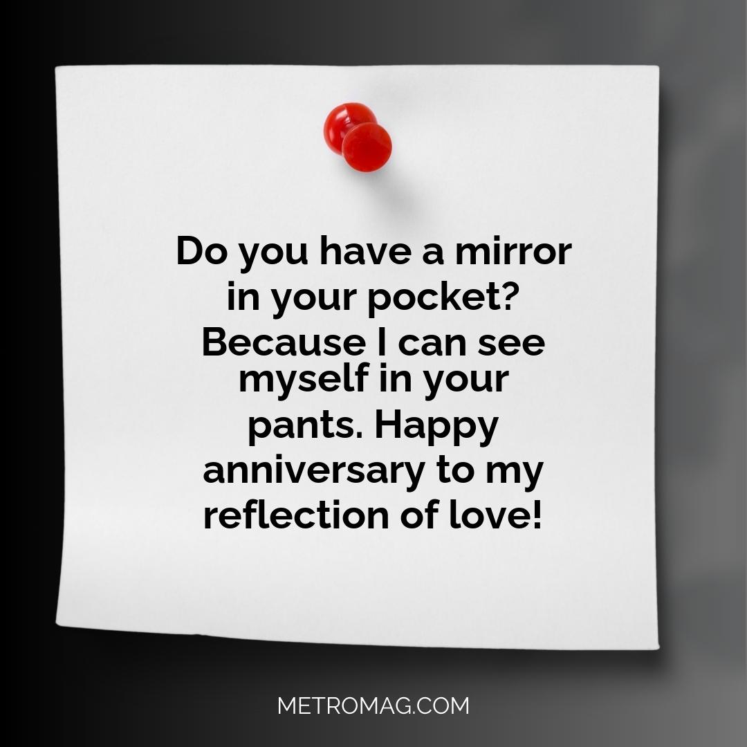 Do you have a mirror in your pocket? Because I can see myself in your pants. Happy anniversary to my reflection of love!