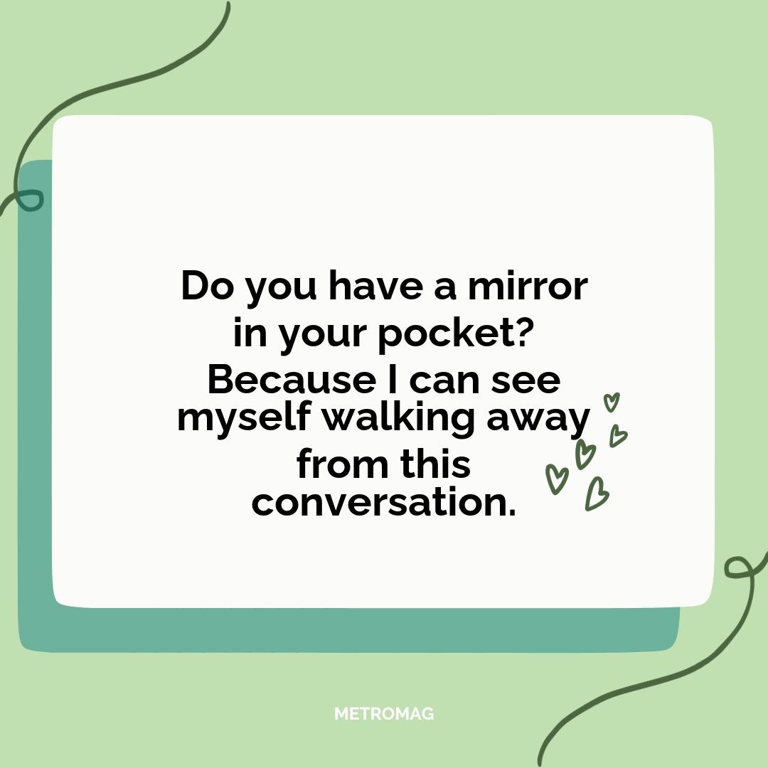 Do you have a mirror in your pocket? Because I can see myself walking away from this conversation.