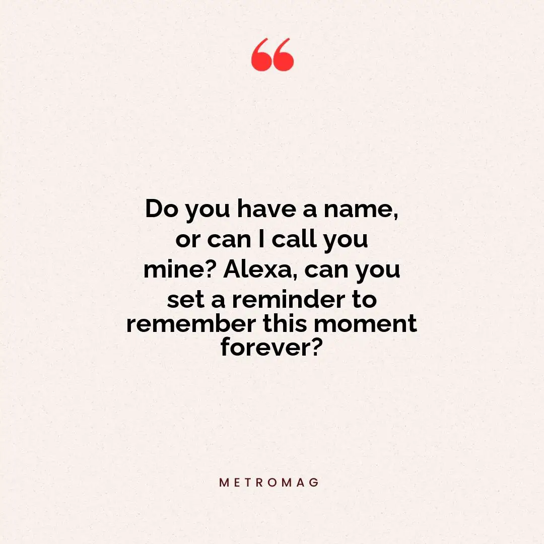 Do you have a name, or can I call you mine? Alexa, can you set a reminder to remember this moment forever?