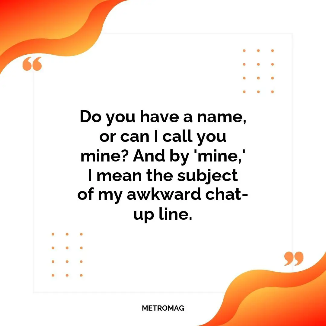Do you have a name, or can I call you mine? And by 'mine,' I mean the subject of my awkward chat-up line.