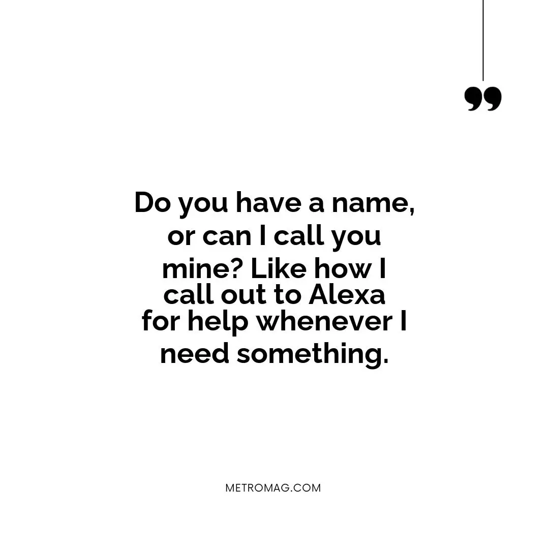Do you have a name, or can I call you mine? Like how I call out to Alexa for help whenever I need something.