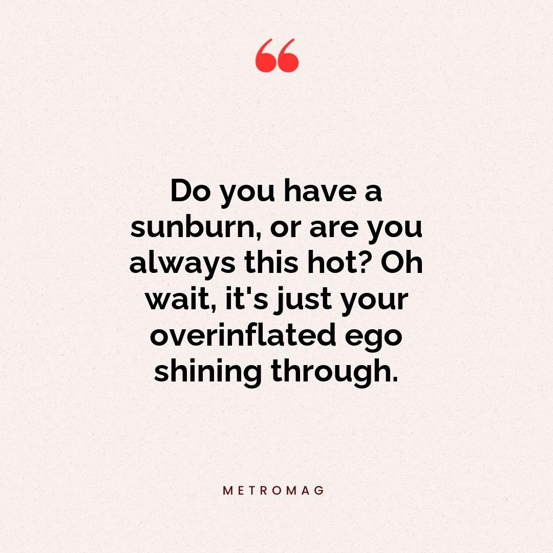 Do you have a sunburn, or are you always this hot? Oh wait, it's just your overinflated ego shining through.