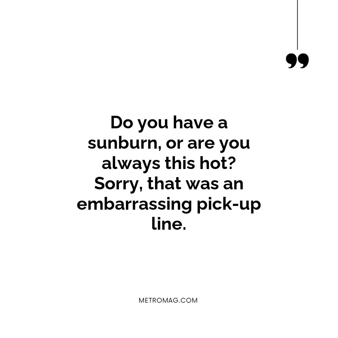 Do you have a sunburn, or are you always this hot? Sorry, that was an embarrassing pick-up line.
