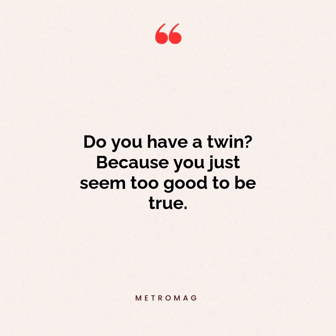 Do you have a twin? Because you just seem too good to be true.