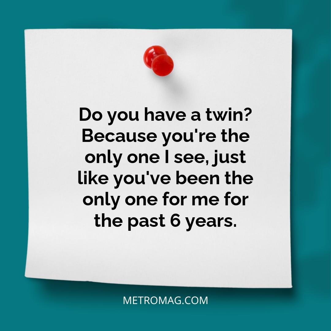 Do you have a twin? Because you're the only one I see, just like you've been the only one for me for the past 6 years.