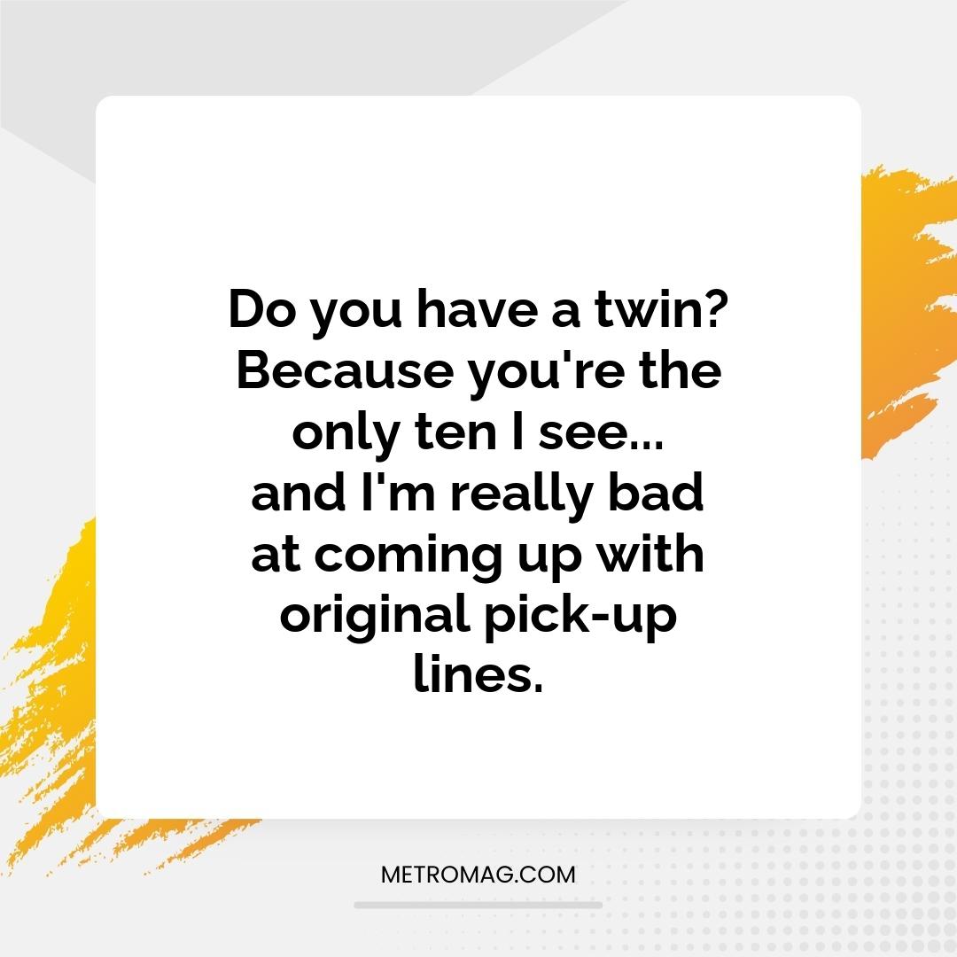 Do you have a twin? Because you're the only ten I see... and I'm really bad at coming up with original pick-up lines.