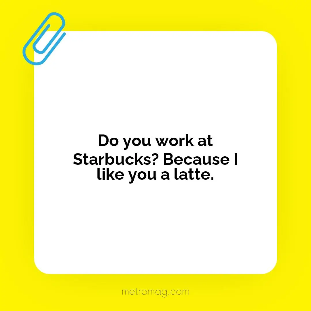 Do you work at Starbucks? Because I like you a latte.