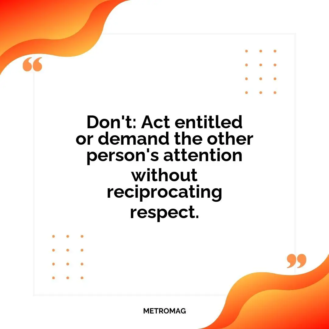Don't: Act entitled or demand the other person's attention without reciprocating respect.