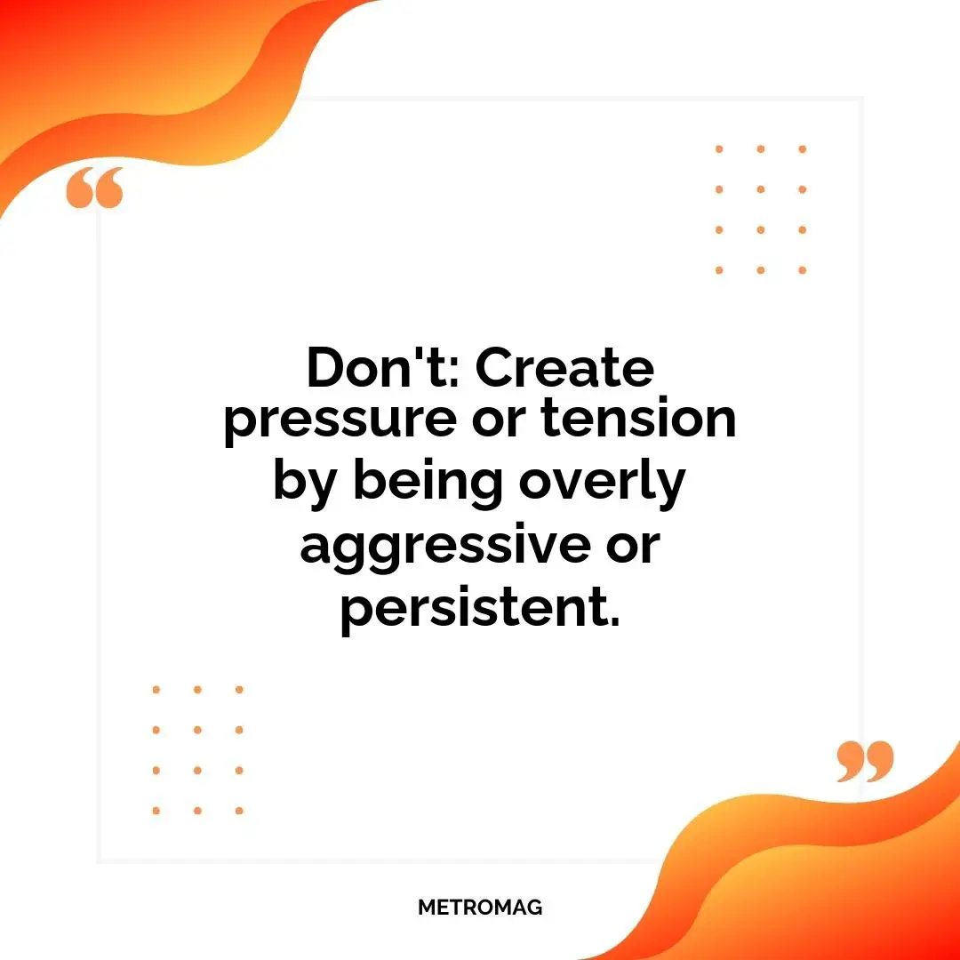Don't: Create pressure or tension by being overly aggressive or persistent.
