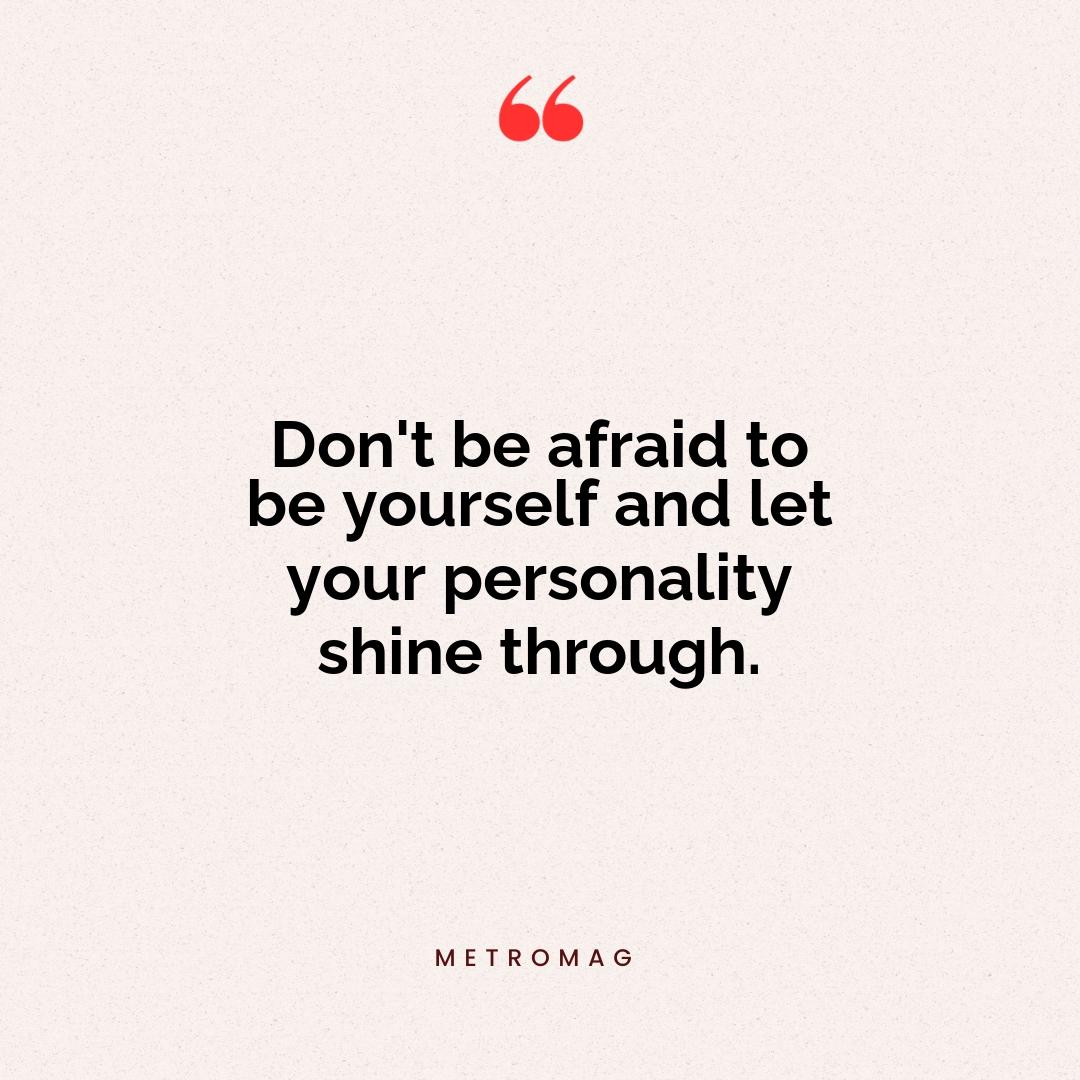 Don't be afraid to be yourself and let your personality shine through.
