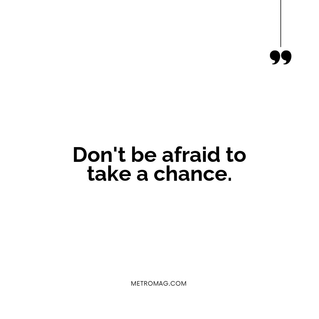 Don't be afraid to take a chance.