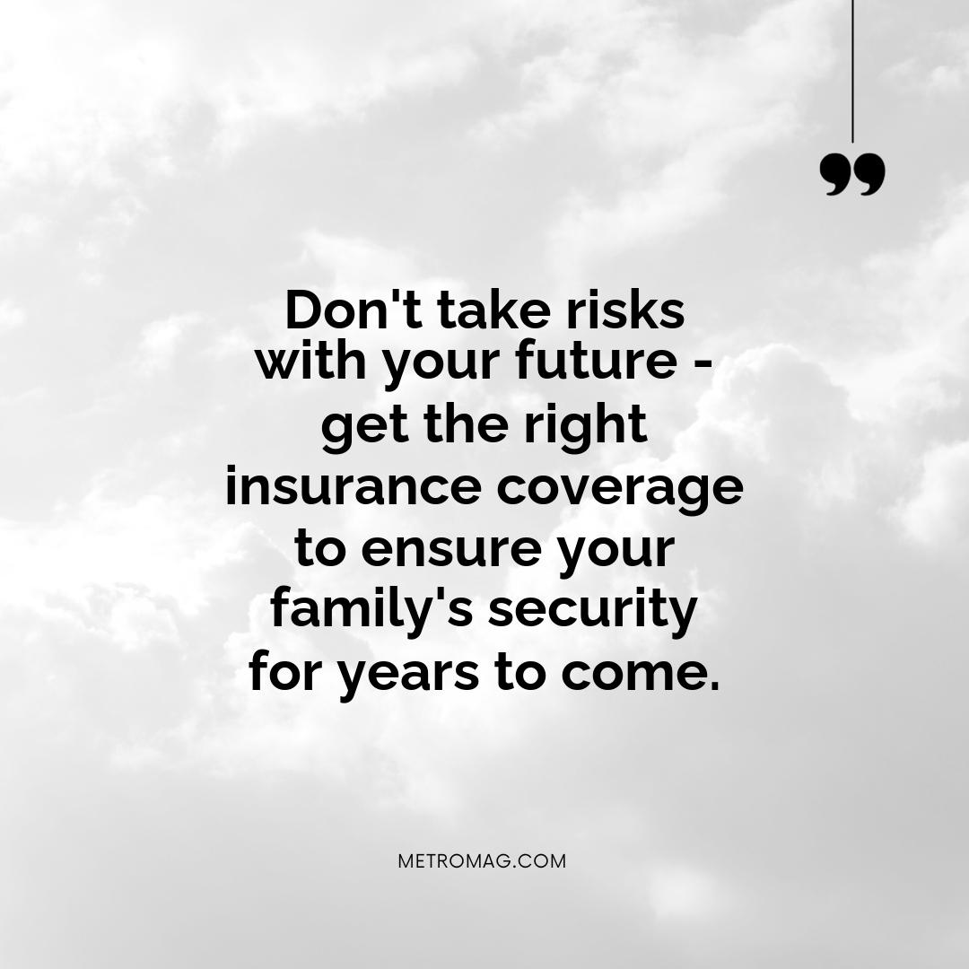 Don't take risks with your future - get the right insurance coverage to ensure your family's security for years to come.