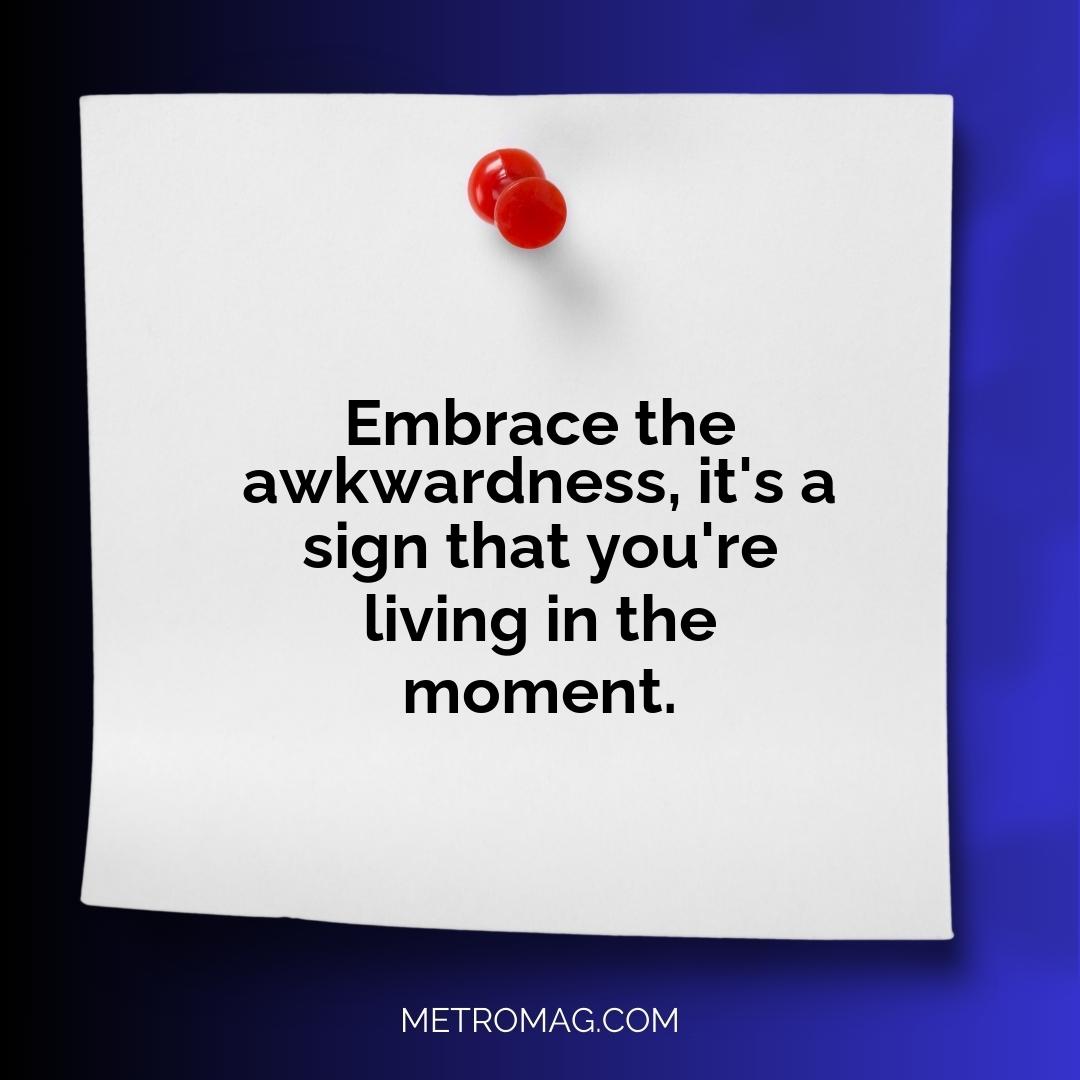 Embrace the awkwardness, it's a sign that you're living in the moment.