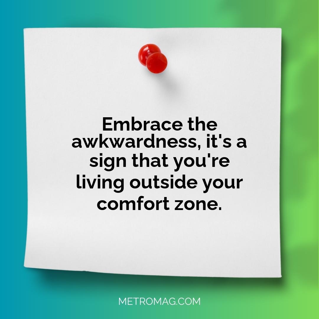 Embrace the awkwardness, it's a sign that you're living outside your comfort zone.
