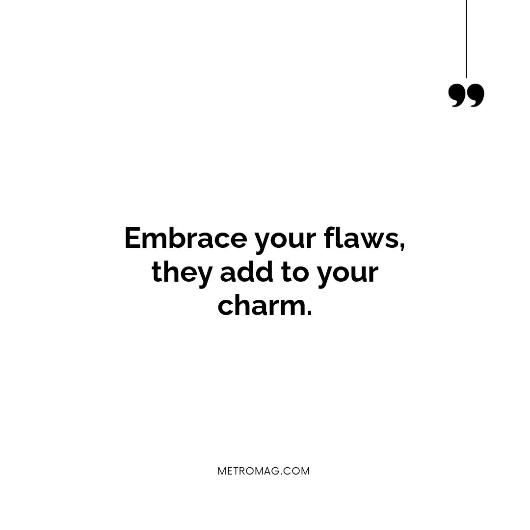 Embrace your flaws, they add to your charm.