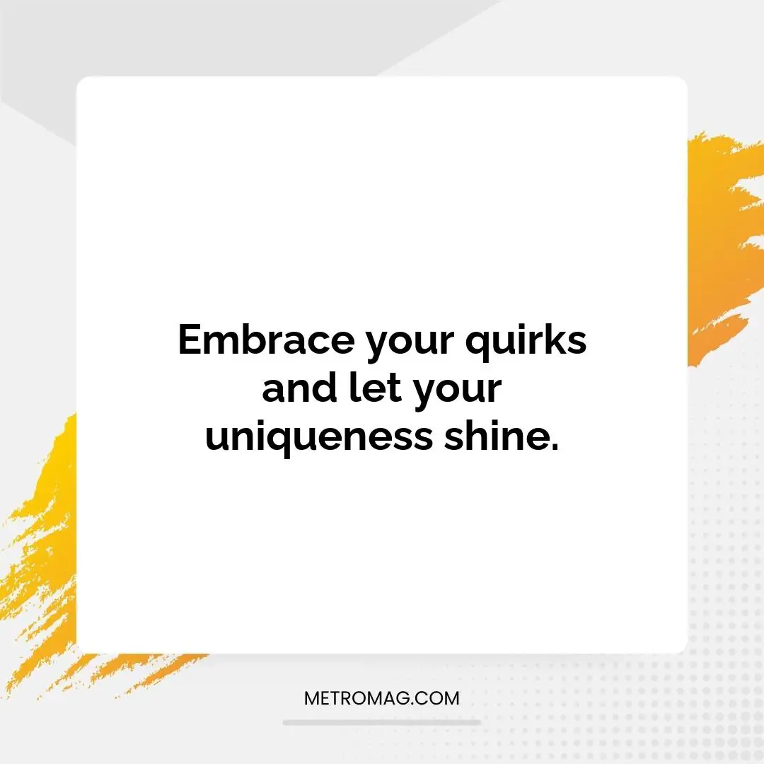 Embrace your quirks and let your uniqueness shine.
