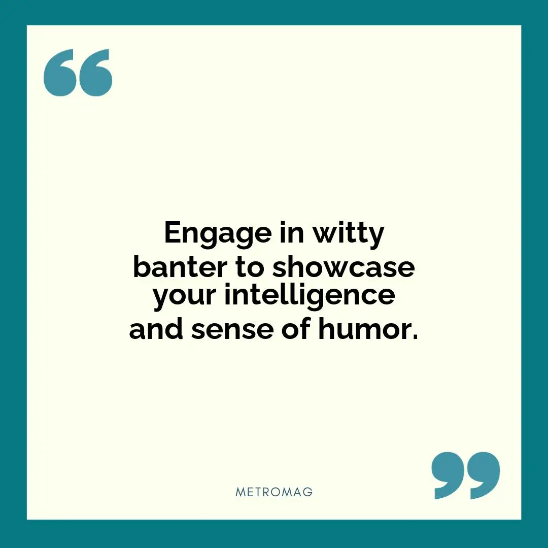 Engage in witty banter to showcase your intelligence and sense of humor.